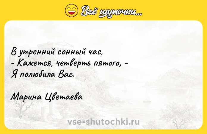 Цитата: В утренний сонный час, - Кажется, четверть пятого, - Я полюбила Вас.Марина Цветаева