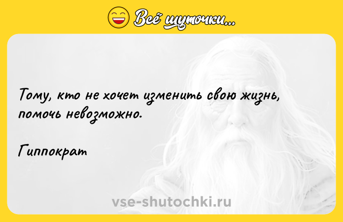 Цитата: Тому, кто не хочет изменить свою жизнь, помочь невозможно. Гиппократ