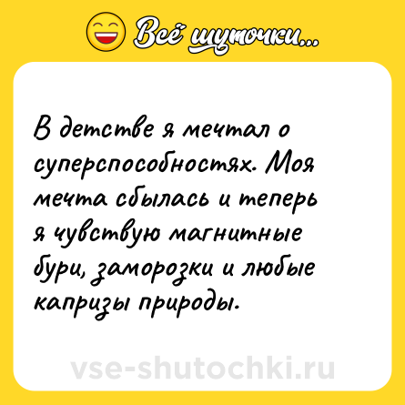 Шутка: В детстве я мечтал о суперспособностях. Моя мечта сбылась и теперь я чувствую магнитные бури, заморозки и любые капризы природы.