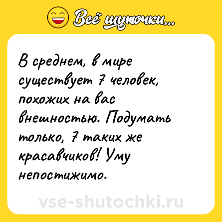 Шутка: В среднем, в мире существует 7 человек, похожих на вас внешностью. Подумать только, 7 таких же красавчиков! Уму непостижимо.