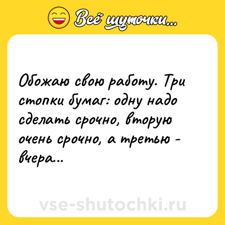 Шутка: Обожаю свою работу. Три стопки бумаг: одну надо сделать срочно, вторую очень срочно, а третью - вчера...