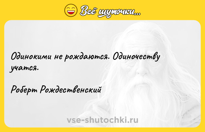 Цитата: Одинокими не рождаются. Одиночеству учатся.Роберт Рождественский