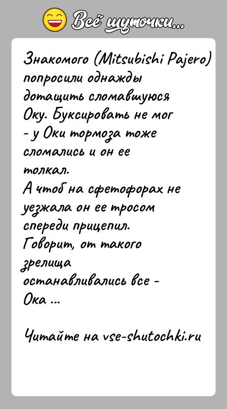 История: Знакомого (Mitsubishi Pajero) попросили однажды дотащить сломавшуюсяОку. Буксировать не мог - у Оки тормоза тоже сломались и он ее толкал.А