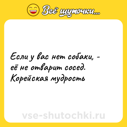 Шутка: Если у вас нет собаки, - её не отварит сосед.<br>Корейская мудрость