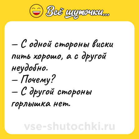 Шутка: — С одной стороны виски пить хорошо, а с другой неудобно.<br>— Почему?<br>— С другой стороны горлышка нет.
