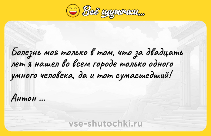 Цитата: Болезнь моя только в том, что за двадцать лет я нашел во всем городе только одного умного человека, да и тот сумасшедший!Антон Чехов Палата 6