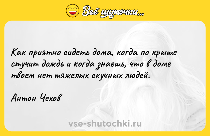 Цитата: Как приятно сидеть дома, когда по крыше стучит дождь и когда знаешь, что в доме твоем нет тяжелых скучных людей.Антон Чехов