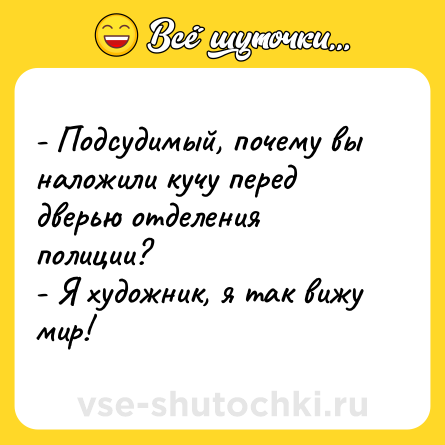Шутка: - Подсудимый, почему вы наложили кучу перед дверью отделения полиции?<br>- Я художник, я так вижу мир!