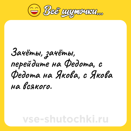 Шутка: Зачёты, зачёты, перейдите на Федота, с Федота на Якова, с Якова на всякого.