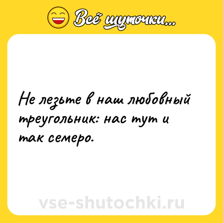 Шутка: Не лезьте в наш любовный треугольник: нас тут и так семеро.