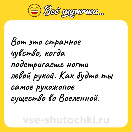 Шутка: Вот это странное чувство, когда подстригаешь ногти левой рукой. Как будто ты самое рукожопое существо во Вселенной.