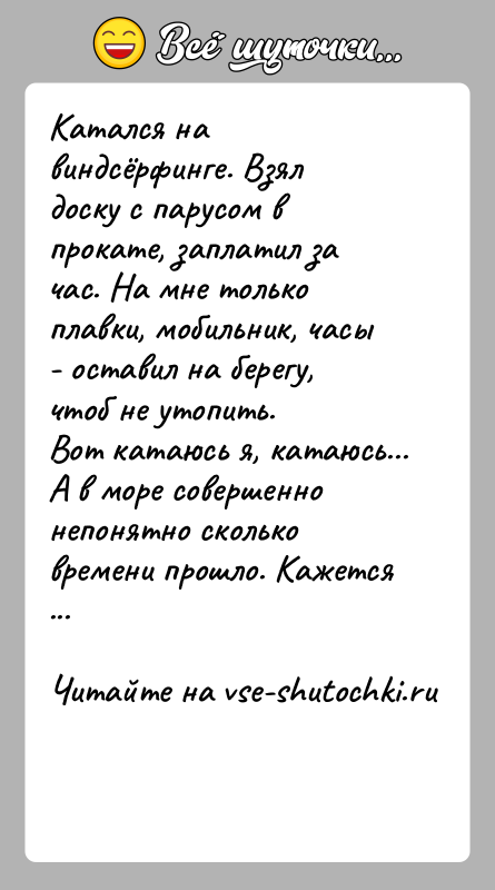 История: Катался на виндсёрфинге. Взял доску с парусом в прокате, заплатил за час. На мне только плавки, мобильник, часы - оставил