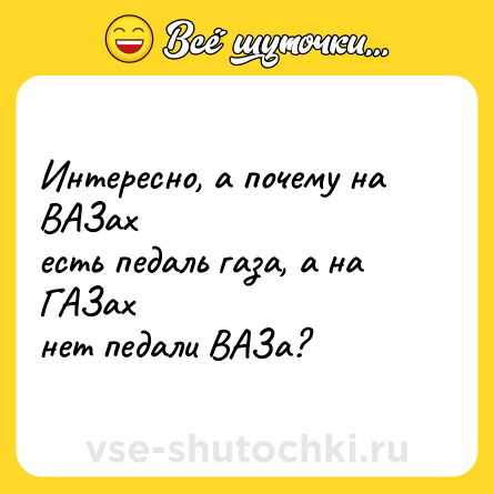 Шутка: Интересно, а почему на ВАЗах<br>есть педаль газа, а на ГАЗах<br>нет педали ВАЗа?