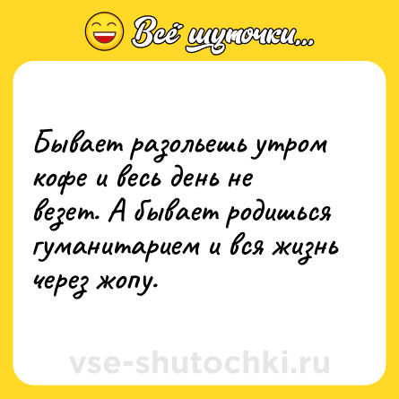 Шутка: Бывает разольешь утром кофе и весь день не везет. А бывает родишься гуманитарием и вся жизнь через жопу.