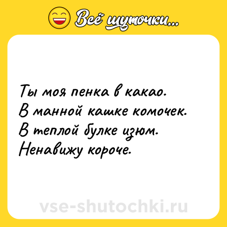 Шутка: Ты моя пенка в какао.<br>В манной кашке комочек.<br>В теплой булке изюм.<br>Ненавижу короче.