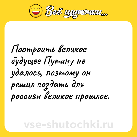 Шутка: Построить великое будущее Путину не удалось, поэтому он решил создать для россиян великое прошлое.