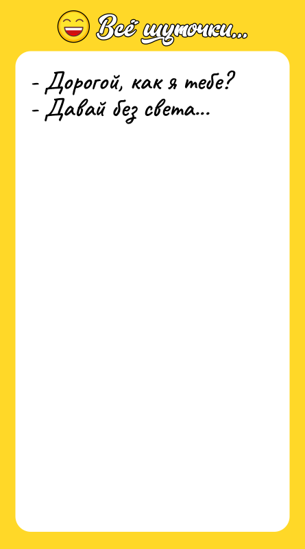 - Дорогой, как я тебе? - Давай без света...