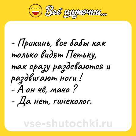 Шутка: - Прикинь, все бабы как только видят Петьку, так сразу раздеваются и раздвигают ноги !<br>- А он чё, мачо ?<br>- Да нет, гинеколог.