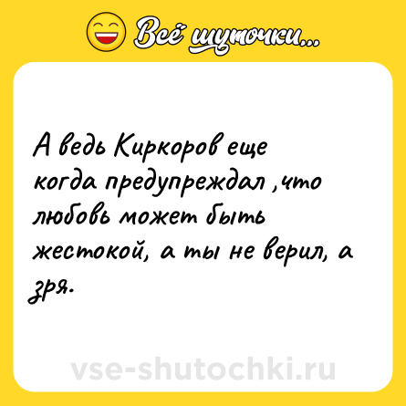 Шутка: А ведь Киркоров еще когда предупреждал ,что любовь может быть жестокой, а ты не верил, а зря.