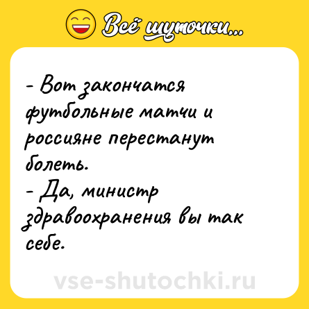 Шутка: - Вот закончатся футбольные матчи и россияне перестанут болеть.<br>- Да, министр здравоохранения вы так себе.