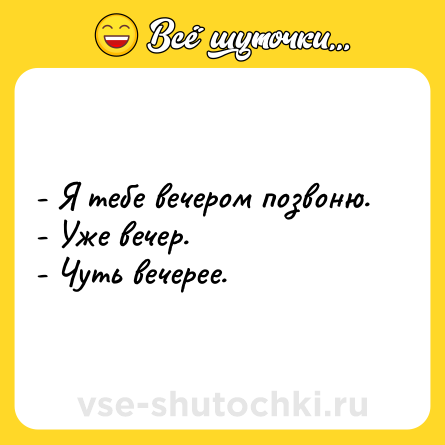 Шутка: - Я тебе вечером позвоню.<br>- Уже вечер.<br>- Чуть вечерее.