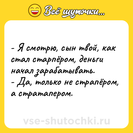 Шутка: - Я смотрю, сын твой, как стал старпёром, деньги начал зарабатывать.<br>- Да, только не страпёром, а стратапером.