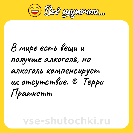 Шутка: В мире есть вещи и получше алкоголя, но алкоголь компенсирует их отсутствие. ©  Терри Пратчетт
