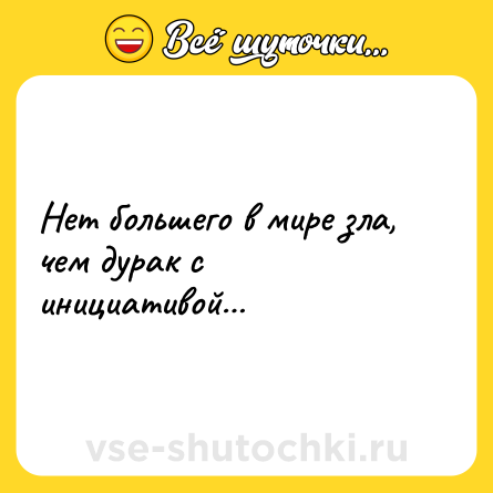 Шутка: Нет большего в мире зла, чем дурак с инициативой…