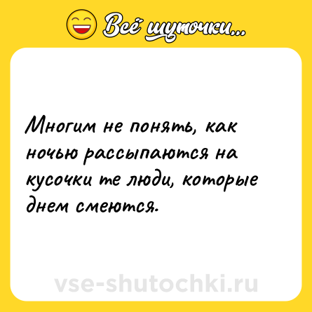 Шутка: Многим не понять, как ночью рассыпаются на кусочки те люди, которые днем смеются.