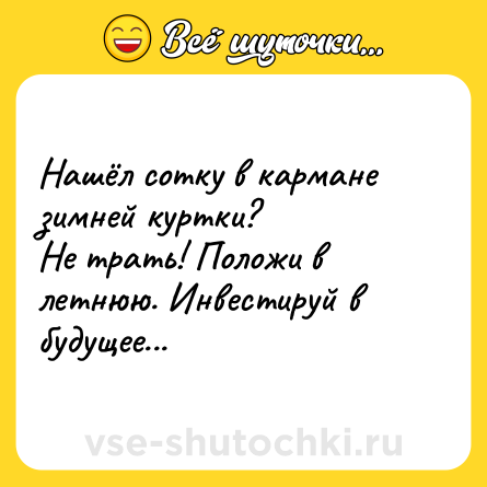 Шутка: Нашёл сотку в кармане зимней куртки? <br>Не трать! Положи в летнюю. Инвестируй в будущее...