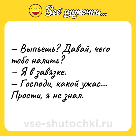Шутка: — Выпьешь? Давай, чего тебе налить?<br>— Я в завязке.<br>— Господи, какой ужас... Прости, я не знал.