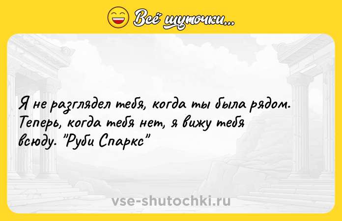Цитата: Я не разглядел тебя, когда ты была рядом. Теперь, когда тебя нет, я вижу тебя всюду. Руби Спаркс
