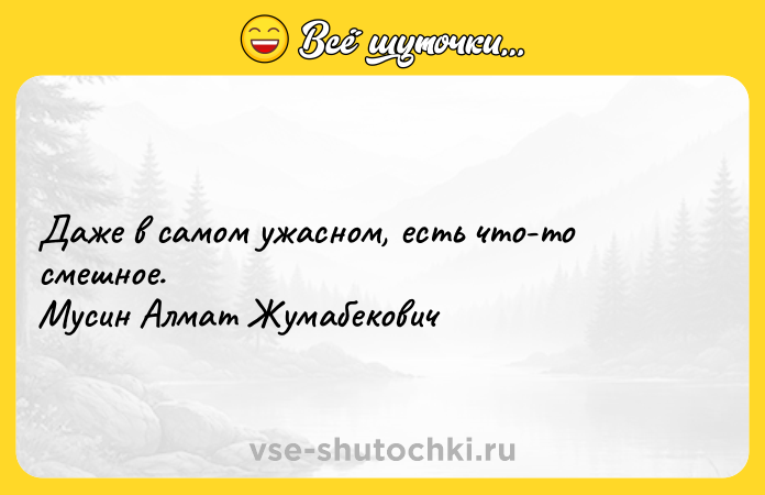 Цитата: Даже в самом ужасном, есть что-то смешное. Мусин Алмат Жумабекович