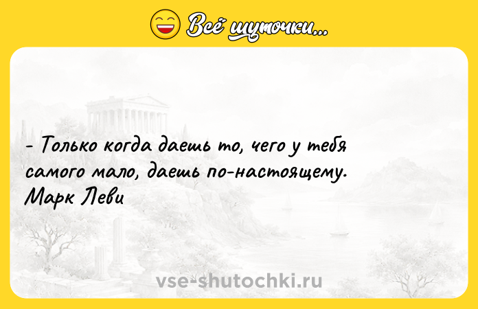 Цитата: - Только когда даешь то, чего у тебя самого мало, даешь по-настоящему. Марк Леви