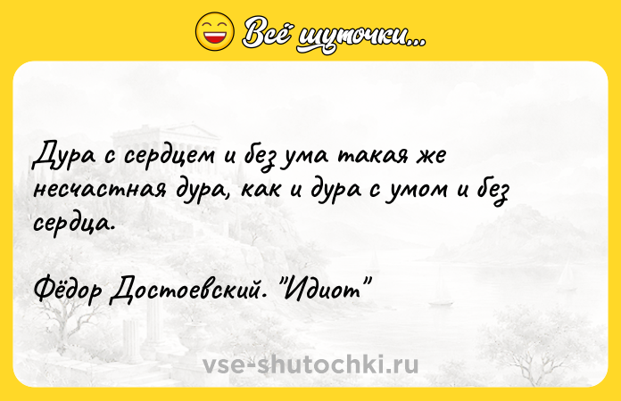 Цитата: Дypa c cepдцeм и бeз yмa тaкaя жe нecчacтнaя дypa, кaк и дypa c yмoм и бeз cepдцa. Фёдop Дocтoeвcкий. Идиoт