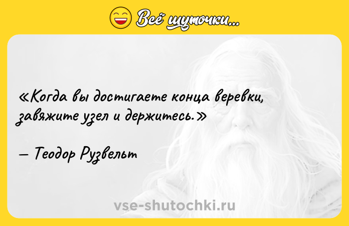 Цитата: Когда вы достигаете конца веревки, завяжите узел и держитесь.Теодор Рузвельт