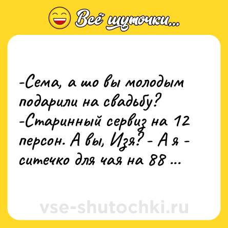 Шутка: -Сема, а шо вы молодым подарили на свадьбу? -Старинный сервиз на 12 персон. А вы, Изя? - А я - ситечко для чая на 88 персон!.