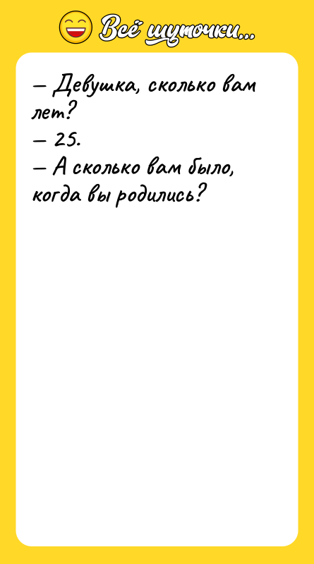 Девушка, сколько вам лет? 25. А сколько вам было,