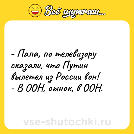Шутка: - Папа, по телевизору сказали, что Путин вылетел из России вон!<br>- В ООН, сынок, в ООН.