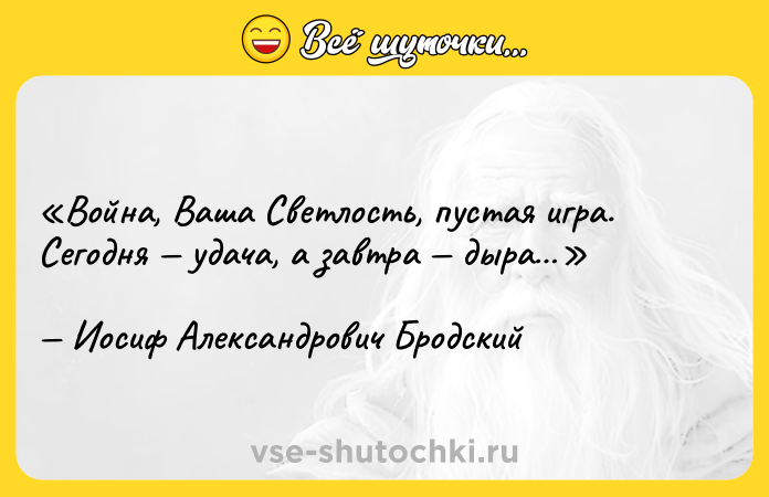 Цитата: Война, Ваша Светлость, пустая игра.Сегодня удача, а завтра дыра Иосиф Александрович Бродский