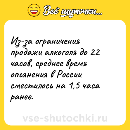 Шутка: Из-за ограничения продажи алкоголя до 22 часов, среднее время опьянения в России сместилось на 1,5 часа ранее.
