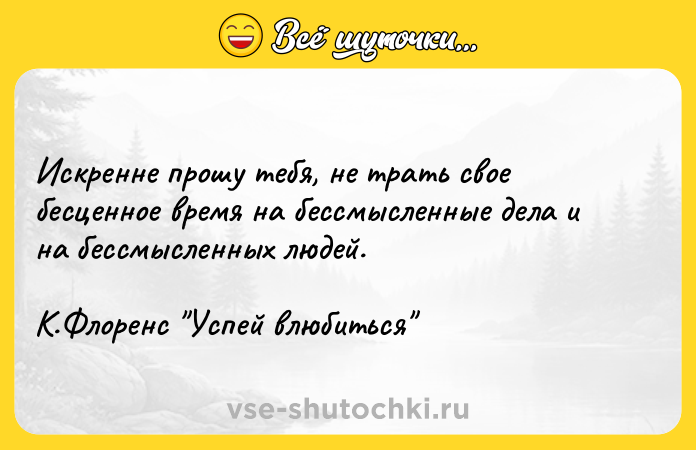 Цитата: Искренне прошу тебя, не трать свое бесценное время на бессмысленные дела и на бессмысленных людей.К.Флоренс Успей влюбиться