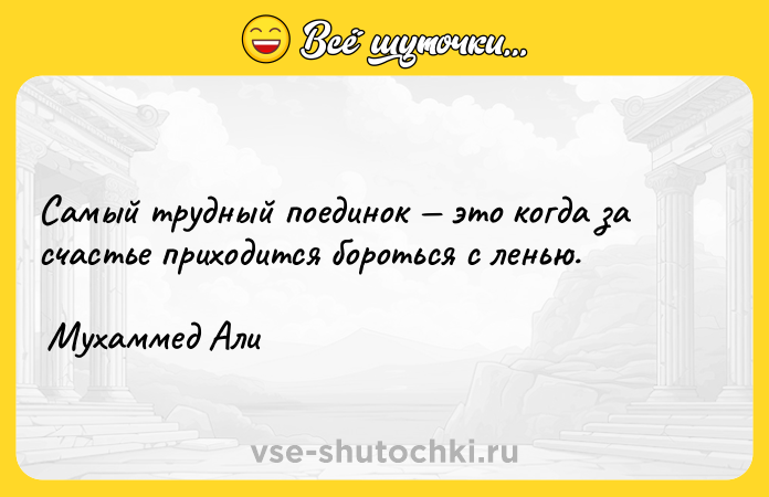 Цитата: Самый трудный поединок это когда за счастье приходится бороться с ленью. Мухаммед Али
