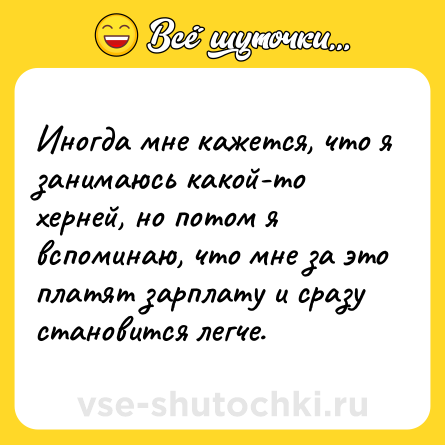 Шутка: Иногда мне кажется, что я занимаюсь какой-то херней, но потом я вспоминаю, что мне за это платят зарплату и сразу становится легче.