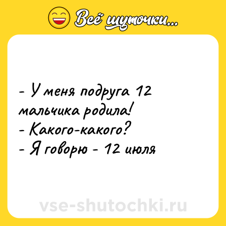 Шутка: - У меня подруга 12 мальчика родила! <br>- Какого-какого? <br>- Я говорю - 12 июля