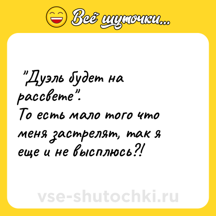 Шутка:  "Дуэль будет на рассвете". <br>То есть мало того что меня застрелят, так я еще и не высплюсь?!  