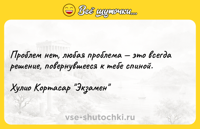 Цитата: Проблем нет, любая проблема это всегда решение, повернувшееся к тебе спиной.Хулио Кортасар Экзамен
