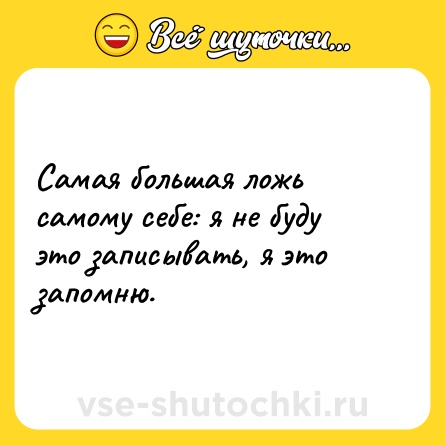 Шутка: Самая большая ложь самому себе: я не буду это записывать, я это запомню.