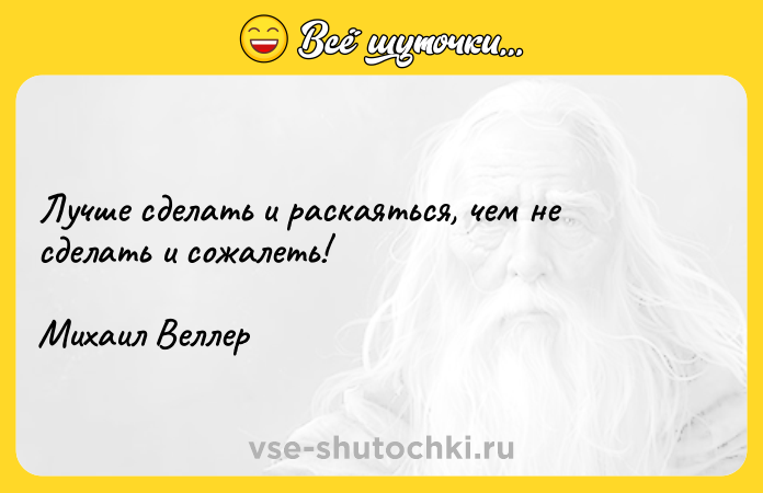 Цитата: Лучше сделать и раскаяться, чем не сделать и сожалеть!Михаил Веллер