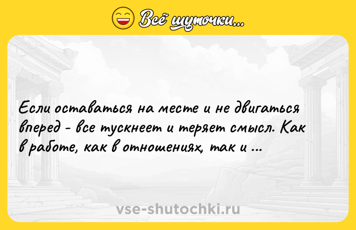 Цитата: Если оставаться на месте и не двигаться вперед - все тускнеет и теряет смысл. Как в работе, как в отношениях, так и в жизни.